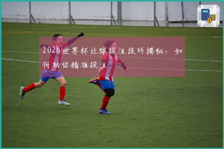 2026世界杯让球投注技巧揭秘，如何助你精准投注