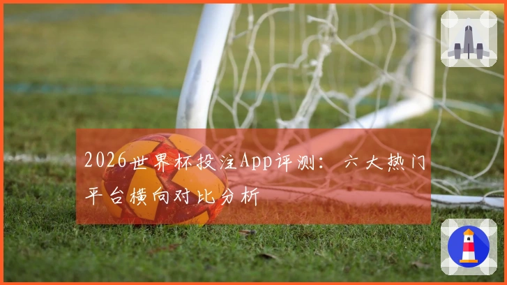 2026世界杯投注App评测：六大热门平台横向对比分析
