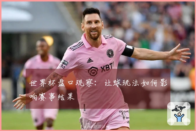 世界杯盘口观察：让球玩法如何影响赛事结果