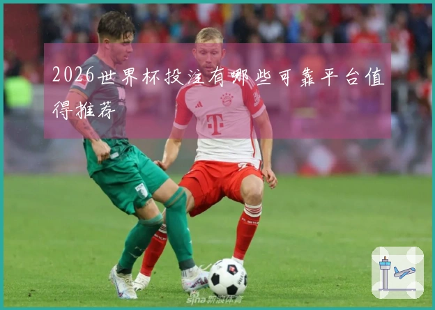 2026世界杯投注有哪些可靠平台值得推荐