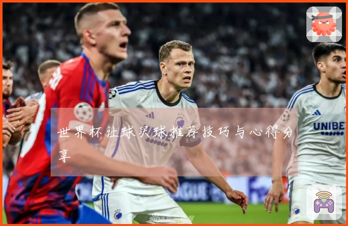 世界杯让球买球推荐技巧与心得分享