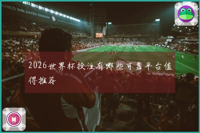 2026世界杯投注有哪些可靠平台值得推荐