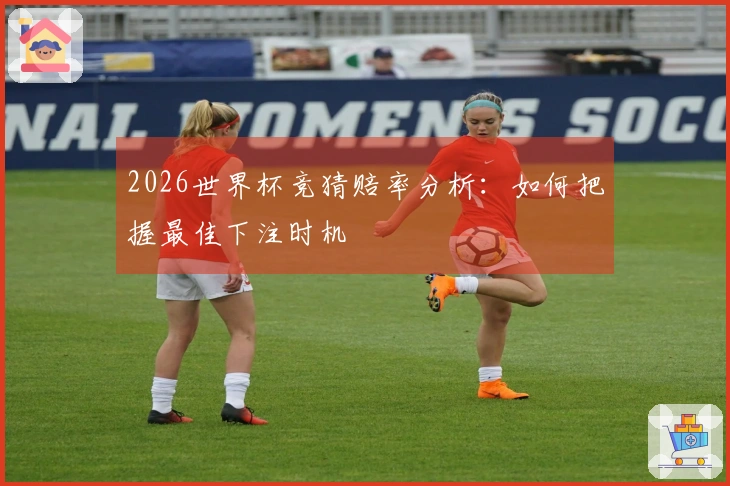 2026世界杯竞猜赔率分析：如何把握最佳下注时机