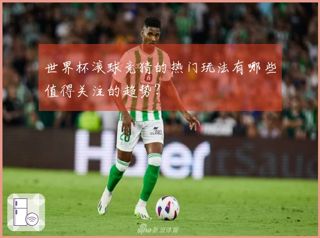 世界杯滚球竞猜的热门玩法有哪些值得关注的趋势？
