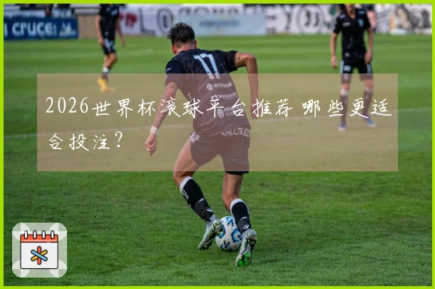2026世界杯滚球平台推荐 哪些更适合投注？