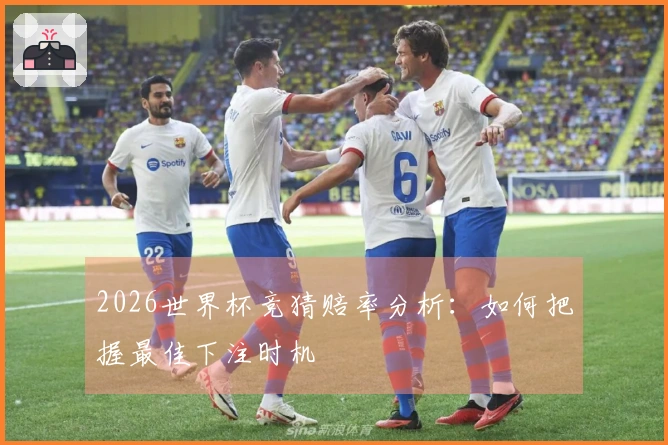2026世界杯竞猜赔率分析：如何把握最佳下注时机