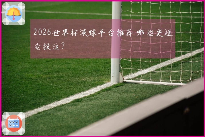 2026世界杯滚球平台推荐 哪些更适合投注？
