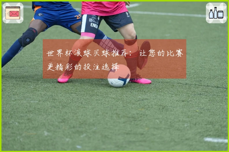世界杯滚球买球推荐：让您的比赛更精彩的投注选择