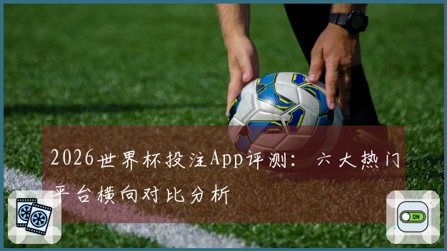 2026世界杯投注App评测：六大热门平台横向对比分析