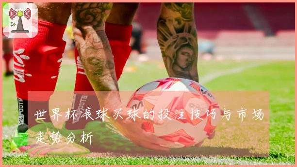世界杯滚球买球的投注技巧与市场走势分析