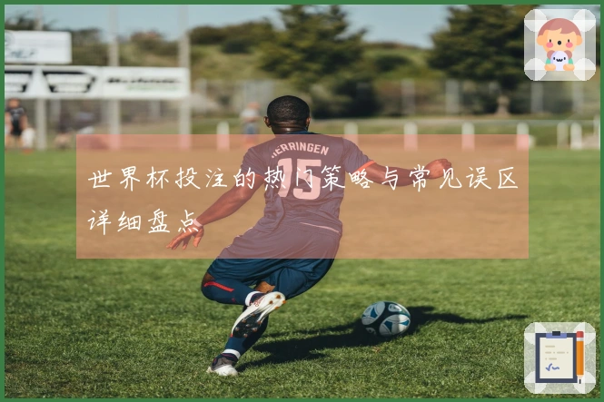 世界杯投注的热门策略与常见误区详细盘点